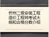 忻州二级安装工程造价工程师考试大纲和合格分数介绍