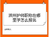 滨州护师职称在哪里学怎么报名