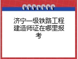 济宁一级铁路工程建造师证在哪里报考