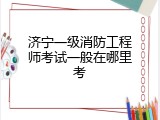 济宁一级消防工程师考试一般在哪里考