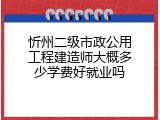 忻州二级市政公用工程建造师大概多少学费好就业吗