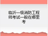 临沂一级消防工程师考试一般在哪里考