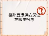 德州五级保安员证在哪里报考