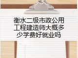 衡水二级市政公用工程建造师大概多少学费好就业吗
