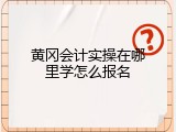 黄冈会计实操在哪里学怎么报名