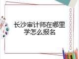 长沙审计师在哪里学怎么报名
