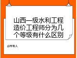 山西一级水利工程造价工程师分为几个等级有什么区别