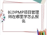 长沙PMP项目管理师在哪里学怎么报名