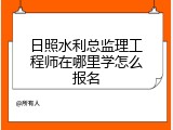 日照水利总监理工程师在哪里学怎么报名