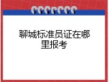 聊城标准员证在哪里报考