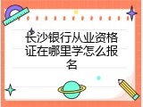 长沙银行从业资格证在哪里学怎么报名
