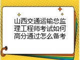 山西交通运输总监理工程师考试如何高分通过怎么备考