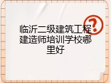 临沂二级建筑工程建造师培训学校哪里好