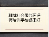 聊城社会服务环评师培训学校哪里好