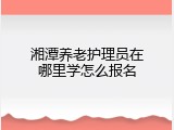 湘潭养老护理员在哪里学怎么报名
