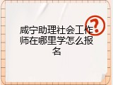 咸宁助理社会工作师在哪里学怎么报名