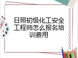 日照初级化工安全工程师怎么报名培训费用