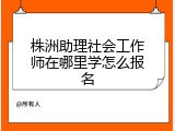 株洲助理社会工作师在哪里学怎么报名