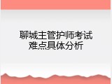 聊城主管护师考试难点具体分析