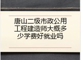 唐山二级市政公用工程建造师大概多少学费好就业吗