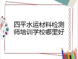 四平水运材料检测师培训学校哪里好