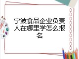 宁波食品企业负责人在哪里学怎么报名