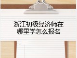 浙江初级经济师在哪里学怎么报名