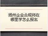 扬州企业合规师在哪里学怎么报名