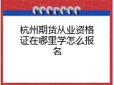 杭州期货从业资格证在哪里学怎么报名