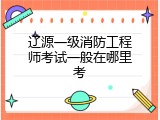 辽源一级消防工程师考试一般在哪里考