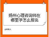 扬州心理咨询师在哪里学怎么报名