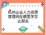 杭州企业人力资源管理师在哪里学怎么报名