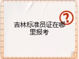 吉林标准员证在哪里报考