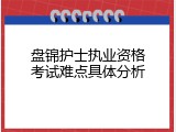 盘锦护士执业资格考试难点具体分析