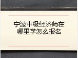 宁波中级经济师在哪里学怎么报名