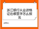 浙江银行从业资格证在哪里学怎么报名