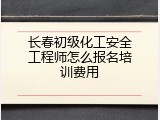 长春初级化工安全工程师怎么报名培训费用
