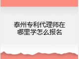 泰州专利代理师在哪里学怎么报名
