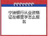 宁波银行从业资格证在哪里学怎么报名