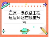 辽源一级铁路工程建造师证在哪里报考