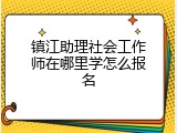 镇江助理社会工作师在哪里学怎么报名