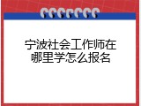 宁波社会工作师在哪里学怎么报名
