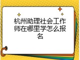 杭州助理社会工作师在哪里学怎么报名