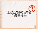 辽源五级保安员证在哪里报考