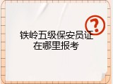 铁岭五级保安员证在哪里报考