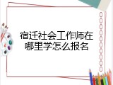 宿迁社会工作师在哪里学怎么报名