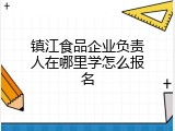 镇江食品企业负责人在哪里学怎么报名