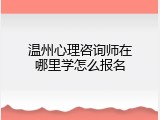 温州心理咨询师在哪里学怎么报名