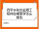 四平水利总监理工程师在哪里学怎么报名