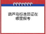葫芦岛标准员证在哪里报考
